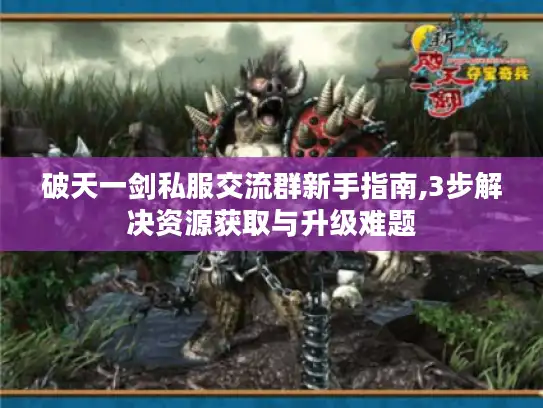 破天一剑私服交流群新手指南,3步解决资源获取与升级难题 破天一剑私服交流群新手指南,3步解决资源获取与升级难题