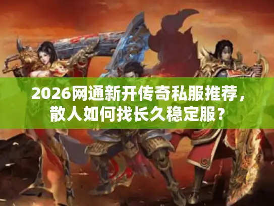 2026网通新开传奇私服推荐，散人如何找长久稳定服？