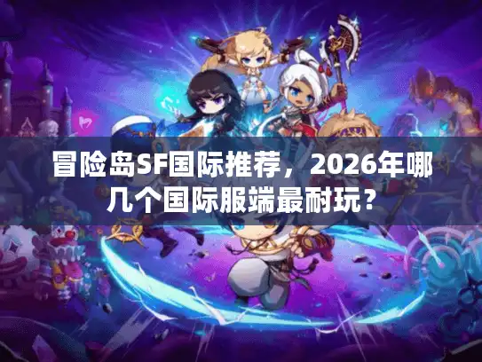 冒险岛SF国际推荐，2026年哪几个国际服端最耐玩？