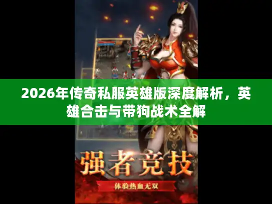 2026年传奇私服英雄版深度解析,英雄合击与带狗战术全解 2026年传奇私服英雄版深度解析,英雄合击与带狗战术全解