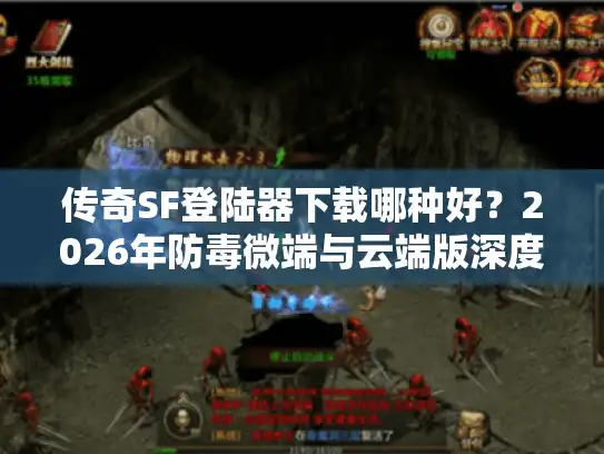 传奇SF登陆器下载哪种好？2026年防毒微端与云端版深度避坑指南