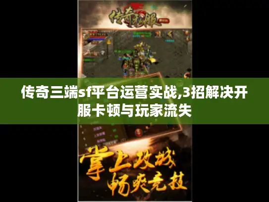 传奇三端sf平台运营实战,3招解决开服卡顿与玩家流失 传奇三端sf平台运营实战,3招解决开服卡顿与玩家流失