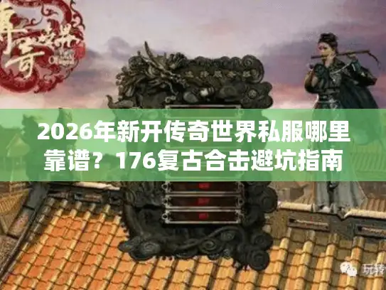 2026年新开传奇世界私服哪里靠谱？176复古合击避坑指南