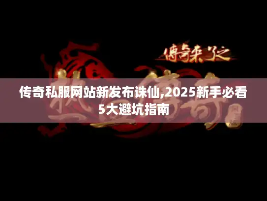 传奇私服网站新发布诛仙,2025新手必看5大避坑指南