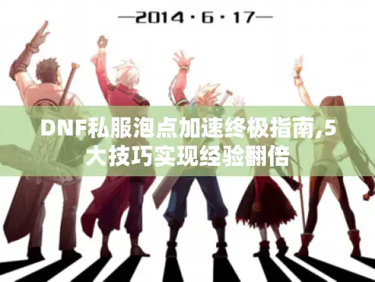 DNF私服泡点加速终极指南,5大技巧实现经验翻倍