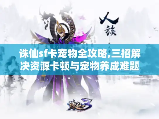 诛仙sf卡宠物全攻略,三招解决资源卡顿与宠物养成难题
