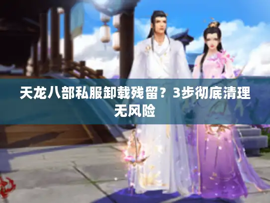 天龙八部私服卸载残留？3步彻底清理无风险