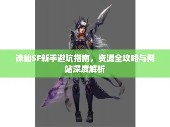 诛仙SF新手避坑指南,资源全攻略与网站深度解析 诛仙SF新手避坑指南,资源全攻略与网站深度解析