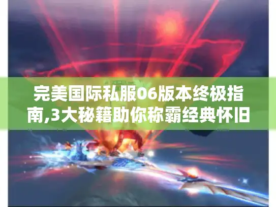 完美国际私服06版本终极指南,3大秘籍助你称霸经典怀旧服