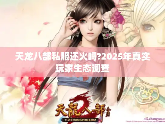 天龙八部私服还火吗?2025年真实玩家生态调查