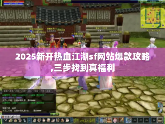 2025新开热血江湖sf网站爆款攻略,三步找到真福利