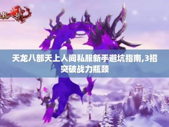 天龙八部天上人间私服新手避坑指南,3招突破战力瓶颈