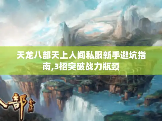 天龙八部天上人间私服新手避坑指南,3招突破战力瓶颈