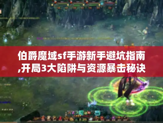 伯爵魔域sf手游新手避坑指南,开局3大陷阱与资源暴击秘诀