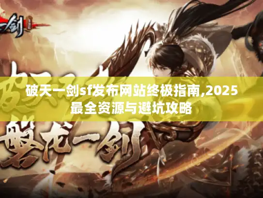 破天一剑sf发布网站终极指南,2025最全资源与避坑攻略 破天一剑sf发布网站终极指南,2025最全资源与避坑攻略