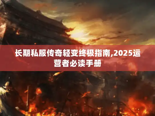 长期私服传奇轻变终极指南,2025运营者必读手册