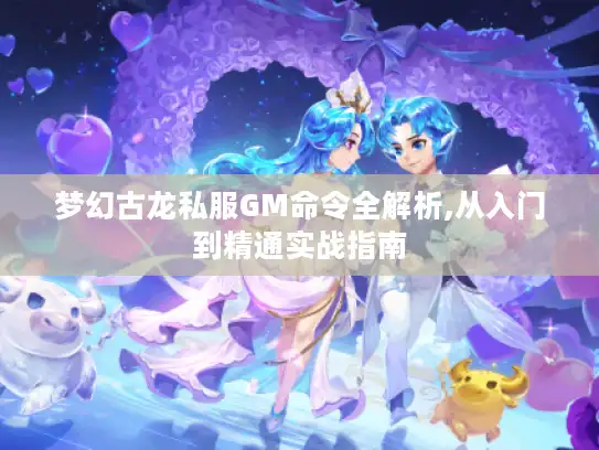 梦幻古龙私服GM命令全解析,从入门到精通实战指南