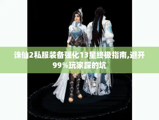 诛仙2私服装备强化13星终极指南,避开99%玩家踩的坑 诛仙2私服装备强化13星终极指南,避开99%玩家踩的坑