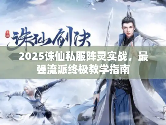2025诛仙私服阵灵实战，最强流派终极教学指南