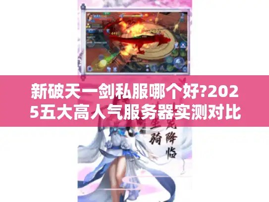 新破天一剑私服哪个好?2025五大高人气服务器实测对比 新破天一剑私服哪个好?2025五大高人气服务器实测对比