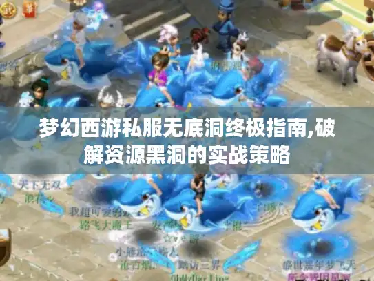 梦幻西游私服无底洞终极指南,破解资源黑洞的实战策略 梦幻西游私服无底洞终极指南,破解资源黑洞的实战策略