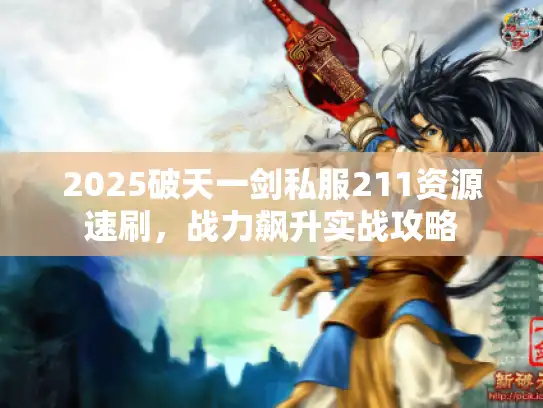 2025破天一剑私服211资源速刷,战力飙升实战攻略 2025破天一剑私服211资源速刷,战力飙升实战攻略