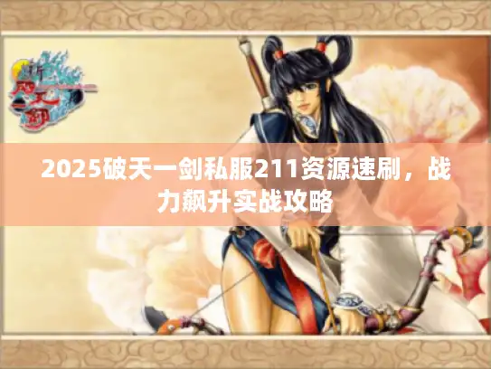 2025破天一剑私服211资源速刷,战力飙升实战攻略 2025破天一剑私服211资源速刷,战力飙升实战攻略