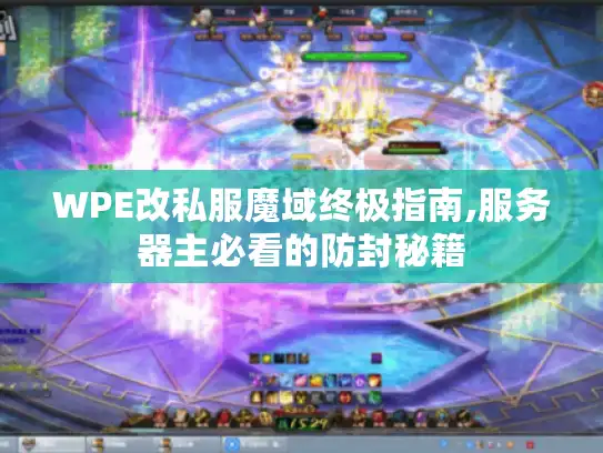 WPE改私服魔域终极指南,服务器主必看的防封秘籍 WPE改私服魔域终极指南,服务器主必看的防封秘籍