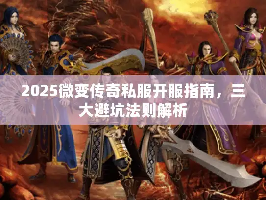 2025微变传奇私服开服指南,三大避坑法则解析 2025微变传奇私服开服指南,三大避坑法则解析