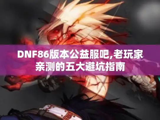 DNF86版本公益服吧,老玩家亲测的五大避坑指南