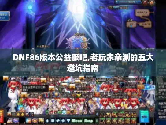 DNF86版本公益服吧,老玩家亲测的五大避坑指南