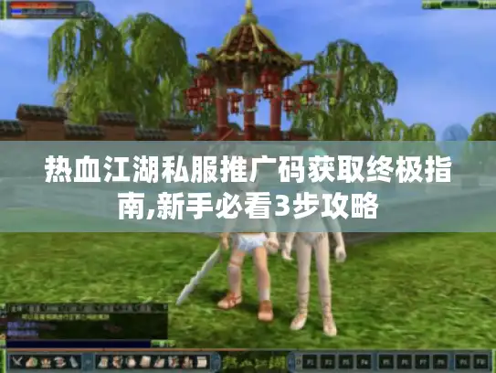 热血江湖私服推广码获取终极指南,新手必看3步攻略
