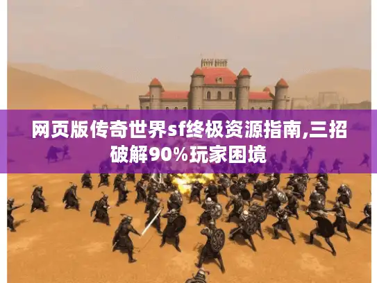 网页版传奇世界sf终极资源指南,三招破解90%玩家困境