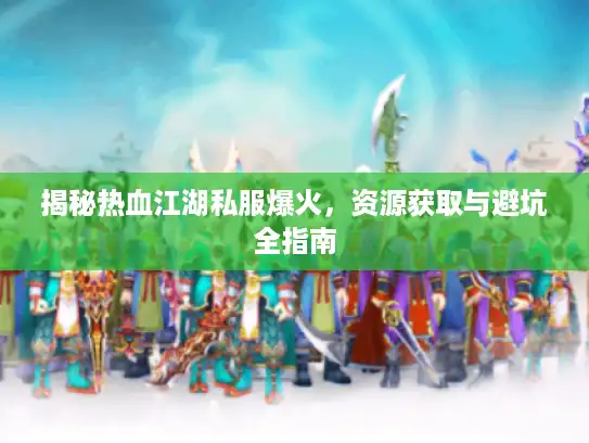 揭秘热血江湖私服爆火，资源获取与避坑全指南