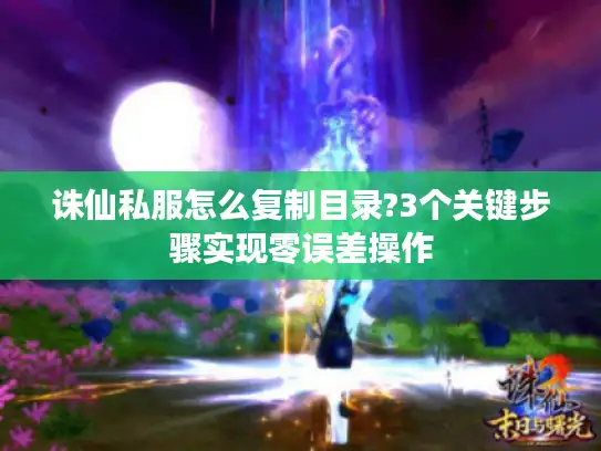 诛仙私服怎么复制目录?3个关键步骤实现零误差操作 诛仙私服怎么复制目录?3个关键步骤实现零误差操作