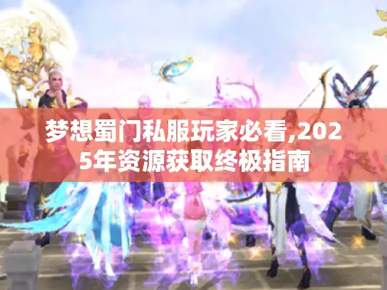 梦想蜀门私服玩家必看,2025年资源获取终极指南