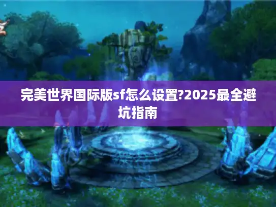 完美世界国际版sf怎么设置?2025最全避坑指南