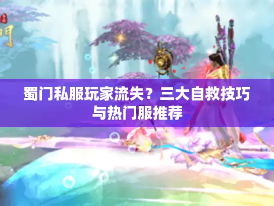 蜀门私服玩家流失？三大自救技巧与热门服推荐