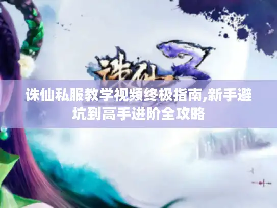 诛仙私服教学视频终极指南,新手避坑到高手进阶全攻略 诛仙私服教学视频终极指南,新手避坑到高手进阶全攻略