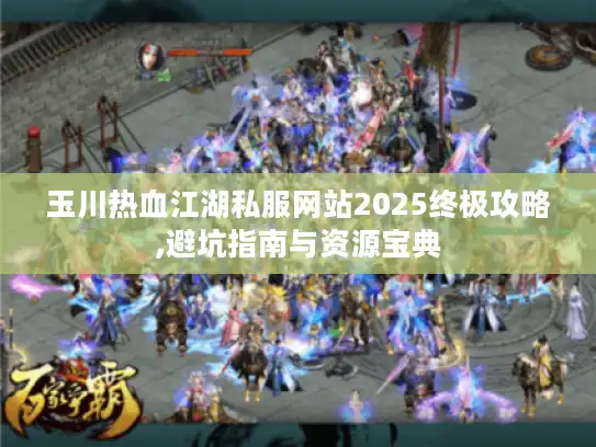 玉川热血江湖私服网站2025终极攻略,避坑指南与资源宝典