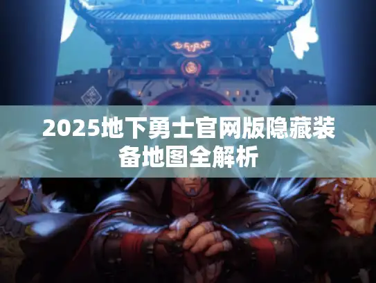 2025地下勇士官网版隐藏装备地图全解析 2025地下勇士官网版隐藏装备地图全解析