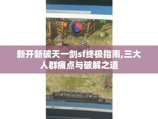 新开新破天一剑sf终极指南,三大人群痛点与破解之道