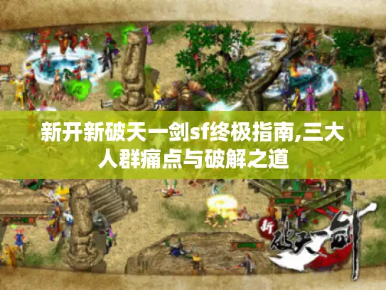 新开新破天一剑sf终极指南,三大人群痛点与破解之道