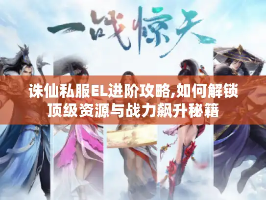 诛仙私服EL进阶攻略,如何解锁顶级资源与战力飙升秘籍