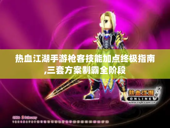 热血江湖手游枪客技能加点终极指南,三套方案制霸全阶段
