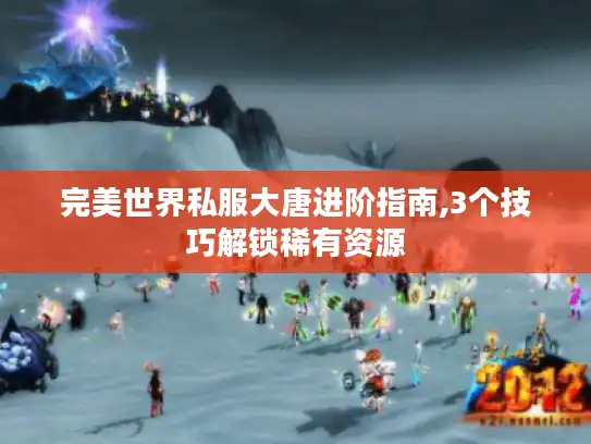 完美世界私服大唐进阶指南,3个技巧解锁稀有资源 完美世界私服大唐进阶指南,3个技巧解锁稀有资源