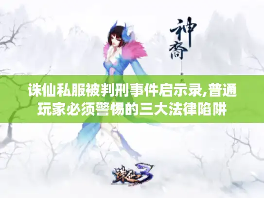 诛仙私服被判刑事件启示录,普通玩家必须警惕的三大法律陷阱 诛仙私服被判刑事件启示录,普通玩家必须警惕的三大法律陷阱