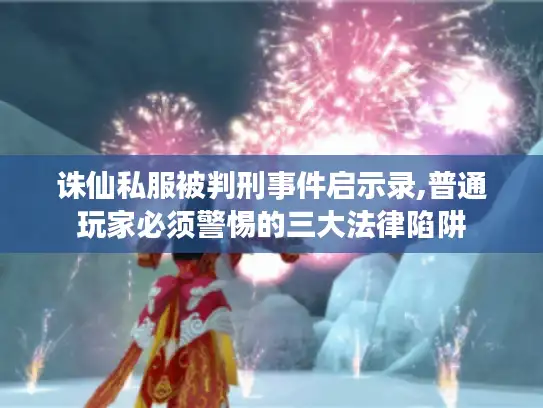 诛仙私服被判刑事件启示录,普通玩家必须警惕的三大法律陷阱 诛仙私服被判刑事件启示录,普通玩家必须警惕的三大法律陷阱