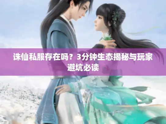 诛仙私服存在吗?3分钟生态揭秘与玩家避坑必读 诛仙私服存在吗?3分钟生态揭秘与玩家避坑必读