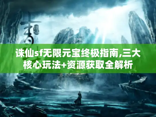 诛仙sf无限元宝终极指南,三大核心玩法+资源获取全解析 诛仙sf无限元宝终极指南,三大核心玩法+资源获取全解析